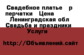 Свадебное платье 46р.,перчатки › Цена ­ 3 000 - Ленинградская обл. Свадьба и праздники » Услуги   